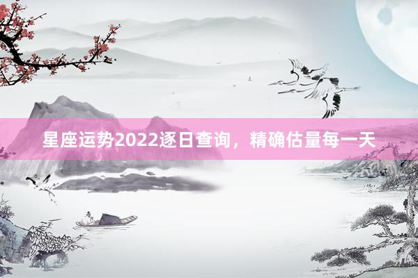 星座运势2022逐日查询，精确估量每一天